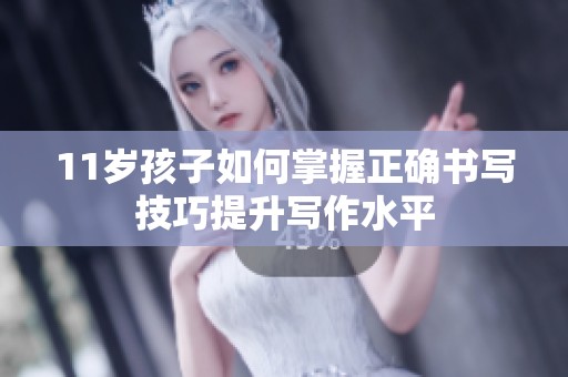 11岁孩子如何掌握正确书写技巧提升写作水平