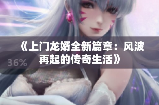 《上门龙婿全新篇章：风波再起的传奇生活》