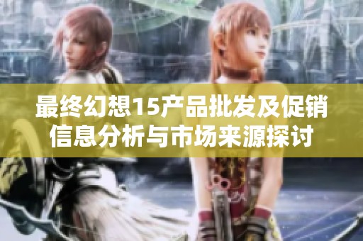 最终幻想15产品批发及促销信息分析与市场来源探讨