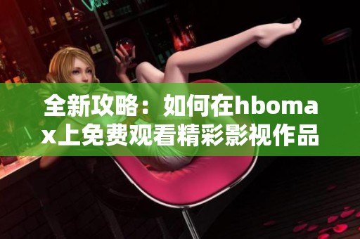 全新攻略：如何在hbomax上免费观看精彩影视作品