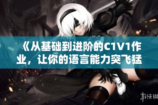 《从基础到进阶的C1V1作业，让你的语言能力突飞猛进》