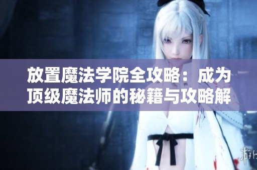 放置魔法学院全攻略：成为顶级魔法师的秘籍与攻略解析