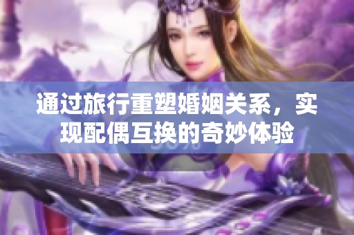 通过旅行重塑婚姻关系，实现配偶互换的奇妙体验