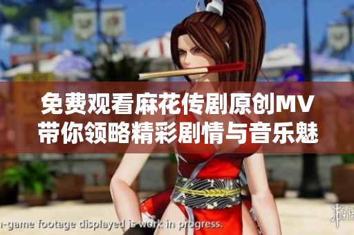 免费观看麻花传剧原创MV带你领略精彩剧情与音乐魅力