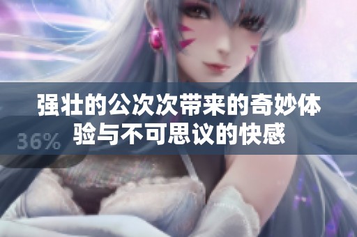 强壮的公次次带来的奇妙体验与不可思议的快感