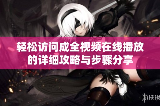 轻松访问成全视频在线播放的详细攻略与步骤分享