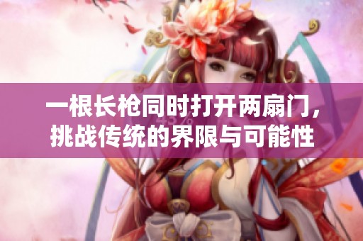 一根长枪同时打开两扇门，挑战传统的界限与可能性