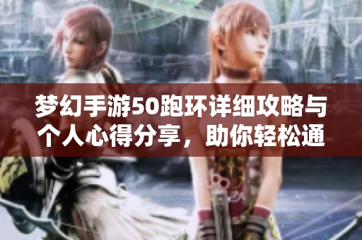 梦幻手游50跑环详细攻略与个人心得分享，助你轻松通关