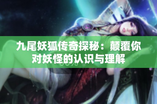 九尾妖狐传奇探秘：颠覆你对妖怪的认识与理解