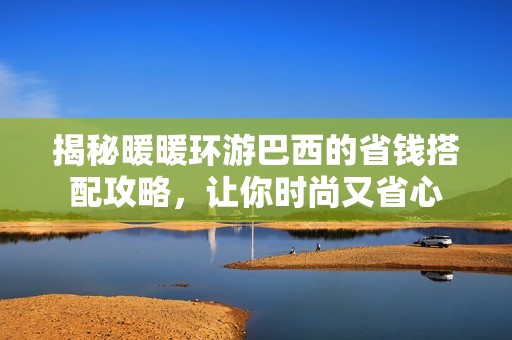 揭秘暖暖环游巴西的省钱搭配攻略，让你时尚又省心