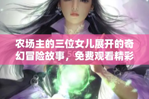 农场主的三位女儿展开的奇幻冒险故事，免费观看精彩内容