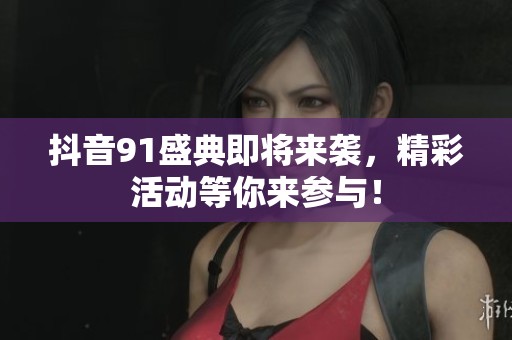 抖音91盛典即将来袭，精彩活动等你来参与！