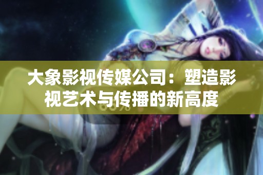 大象影视传媒公司：塑造影视艺术与传播的新高度