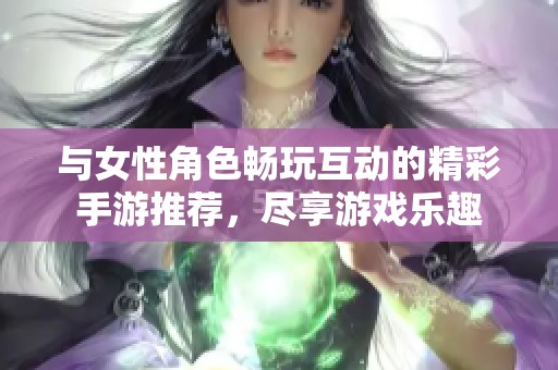 与女性角色畅玩互动的精彩手游推荐，尽享游戏乐趣