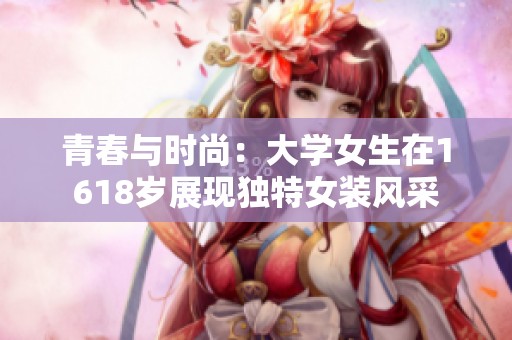 青春与时尚：大学女生在1618岁展现独特女装风采