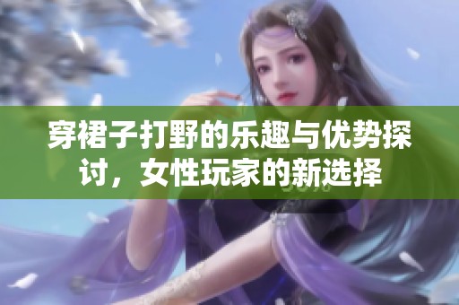 穿裙子打野的乐趣与优势探讨，女性玩家的新选择