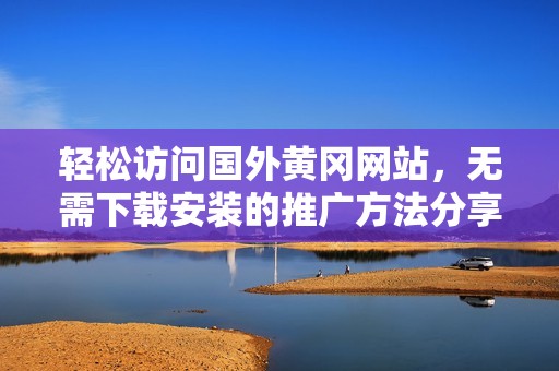 轻松访问国外黄冈网站，无需下载安装的推广方法分享