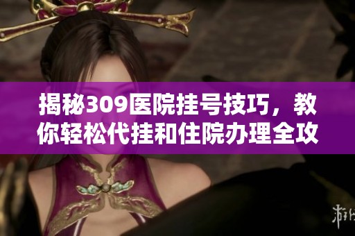 揭秘309医院挂号技巧，教你轻松代挂和住院办理全攻略