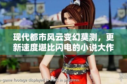 现代都市风云变幻莫测，更新速度堪比闪电的小说大作