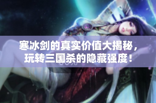 寒冰剑的真实价值大揭秘，玩转三国杀的隐藏强度！