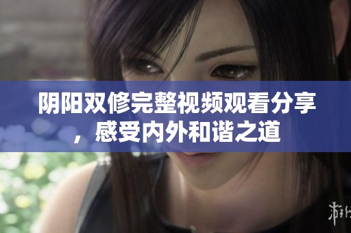 阴阳双修完整视频观看分享，感受内外和谐之道
