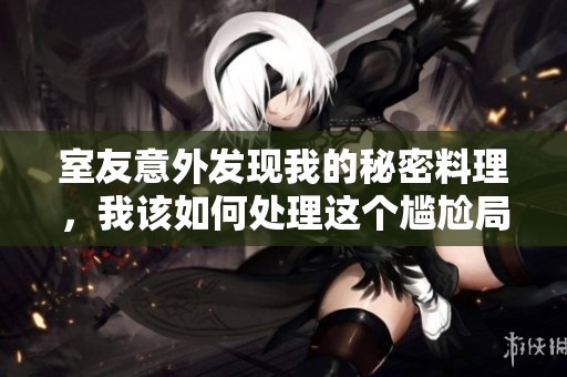 室友意外发现我的秘密料理，我该如何处理这个尴尬局面