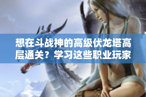 想在斗战神的高级伏龙塔高层通关？学习这些职业玩家的实用技巧吧！