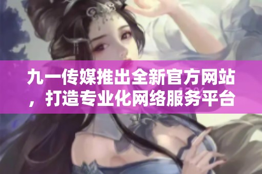 九一传媒推出全新官方网站，打造专业化网络服务平台
