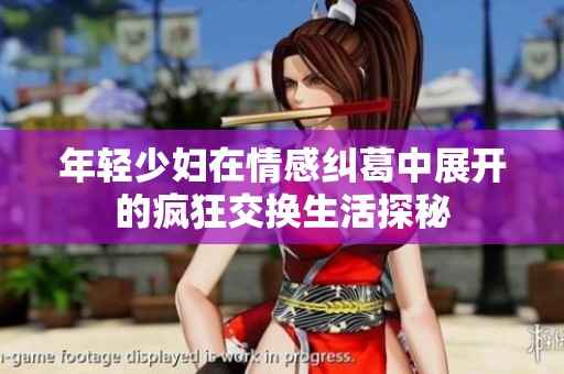 年轻少妇在情感纠葛中展开的疯狂交换生活探秘