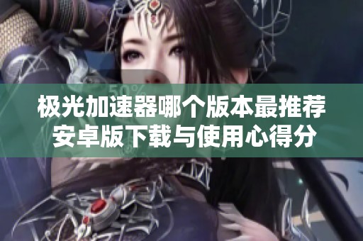 极光加速器哪个版本最推荐 安卓版下载与使用心得分享