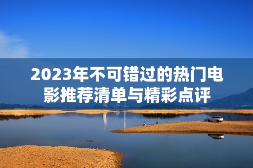 2023年不可错过的热门电影推荐清单与精彩点评