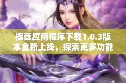 榴莲应用程序下载1.0.3版本全新上线，探索更多功能体验