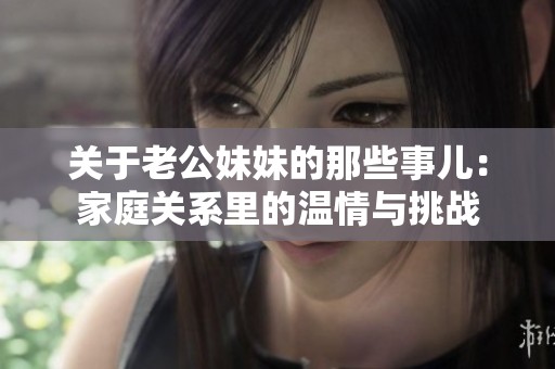 关于老公妹妹的那些事儿：家庭关系里的温情与挑战