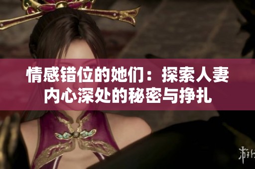 情感错位的她们：探索人妻内心深处的秘密与挣扎