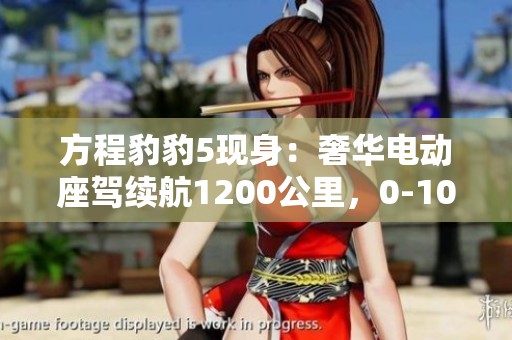 方程豹豹5现身：奢华电动座驾续航1200公里，0-100仅需4.8秒