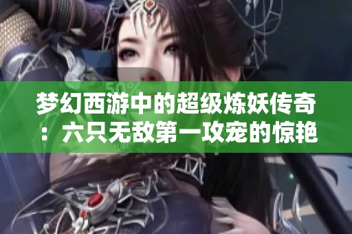 梦幻西游中的超级炼妖传奇：六只无敌第一攻宠的惊艳登场
