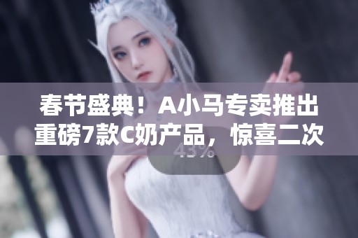 春节盛典！A小马专卖推出重磅7款C奶产品，惊喜二次改名特惠！