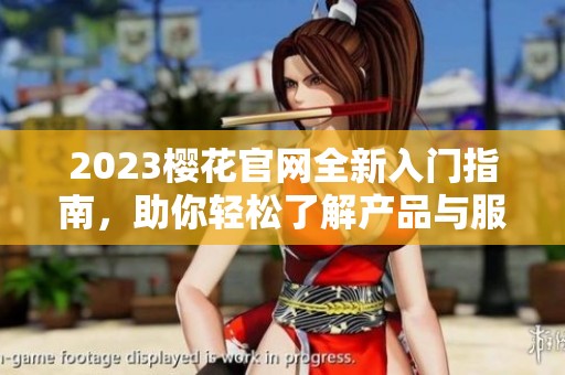 2023樱花官网全新入门指南，助你轻松了解产品与服务