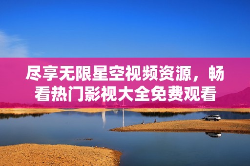 尽享无限星空视频资源，畅看热门影视大全免费观看