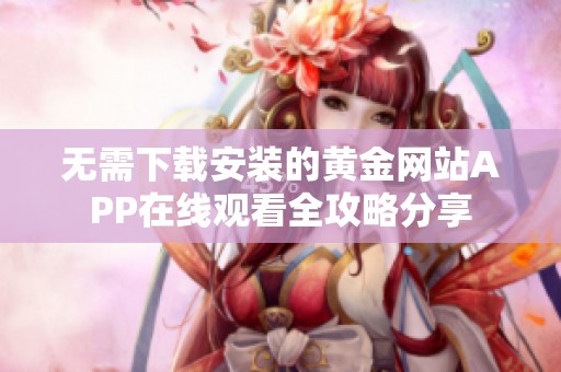 无需下载安装的黄金网站APP在线观看全攻略分享