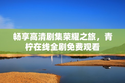 畅享高清剧集荣耀之旅，青柠在线全剧免费观看
