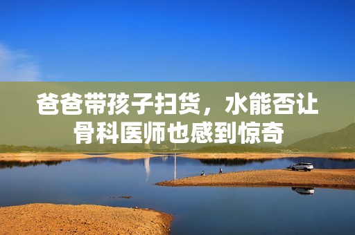 爸爸带孩子扫货，水能否让骨科医师也感到惊奇