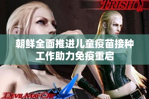 朝鲜全面推进儿童疫苗接种工作助力免疫重启