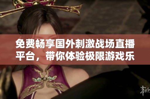 免费畅享国外刺激战场直播平台，带你体验极限游戏乐趣