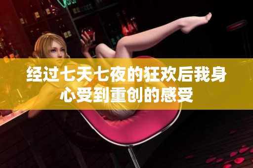 经过七天七夜的狂欢后我身心受到重创的感受
