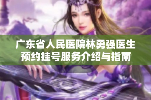 广东省人民医院林勇强医生预约挂号服务介绍与指南