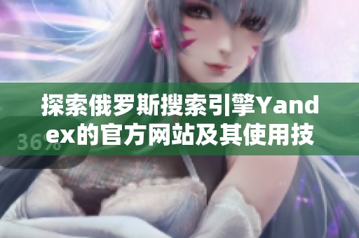 探索俄罗斯搜索引擎Yandex的官方网站及其使用技巧