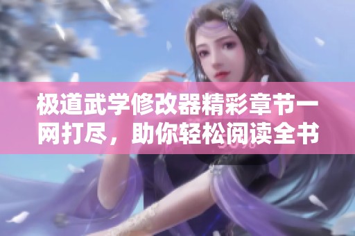极道武学修改器精彩章节一网打尽，助你轻松阅读全书内容
