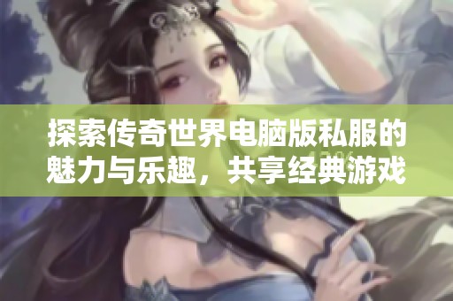 探索传奇世界电脑版私服的魅力与乐趣，共享经典游戏之美