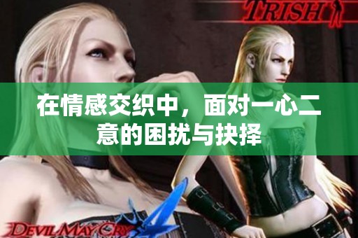 在情感交织中，面对一心二意的困扰与抉择
